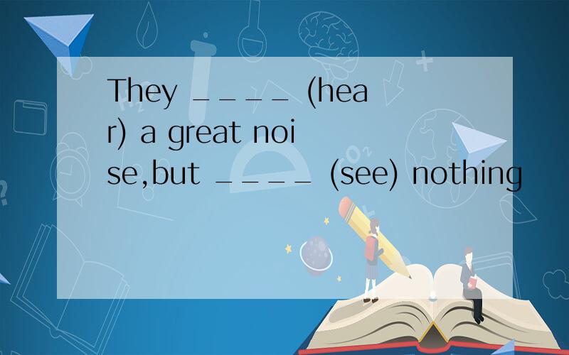 They ____ (hear) a great noise,but ____ (see) nothing