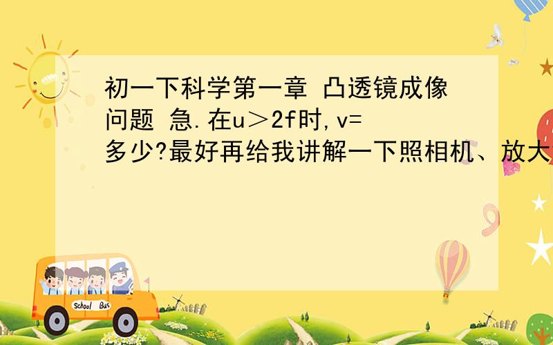 初一下科学第一章 凸透镜成像问题 急.在u＞2f时,v=多少?最好再给我讲解一下照相机、放大镜、幻灯机（投影仪）的工作原理.U=多少时，V=多少？眼睛里各个结构的作用