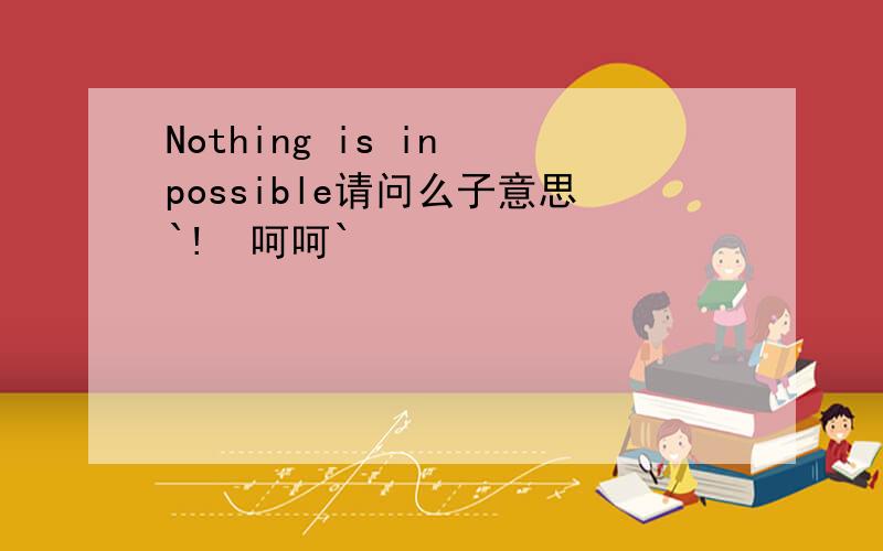Nothing is in possible请问么子意思`!  呵呵`