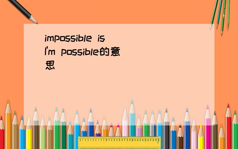 impossible is I'm possible的意思