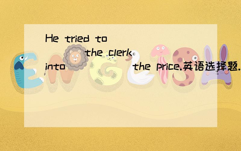 He tried to _____ the clerk into _____ the price.英语选择题.A. argue, lowered   B. argue, lowering C. quarrel, lowering  D. quarrel, lowered