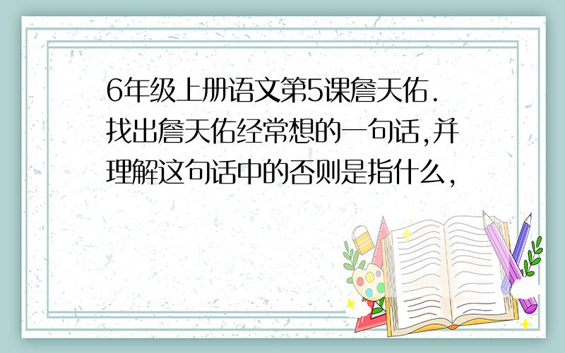 6年级上册语文第5课詹天佑.找出詹天佑经常想的一句话,并理解这句话中的否则是指什么,