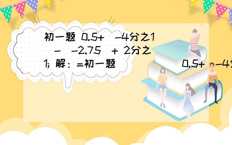 初一题 0.5+（-4分之1）-（-2.75）+ 2分之1; 解：=初一题            0.5+（-4分之1）-（-2.75）+ 2分之1;解：=靠谱的