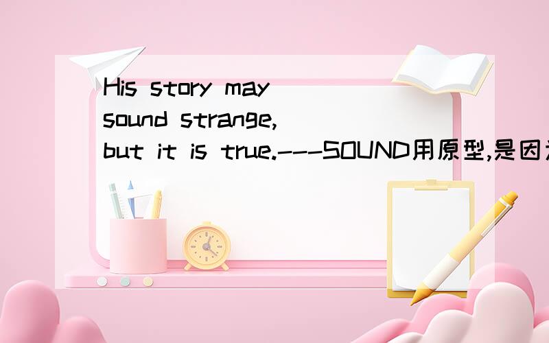 His story may sound strange,but it is true.---SOUND用原型,是因为情态动词may么?