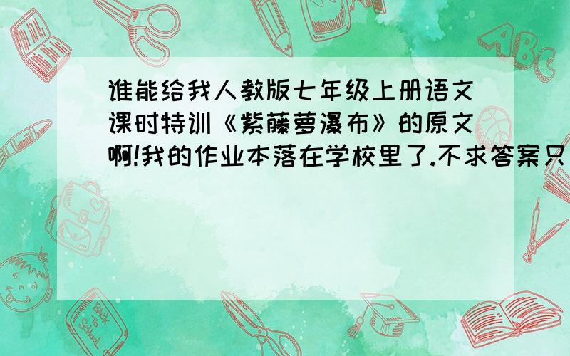 谁能给我人教版七年级上册语文课时特训《紫藤萝瀑布》的原文啊!我的作业本落在学校里了.不求答案只求内容!