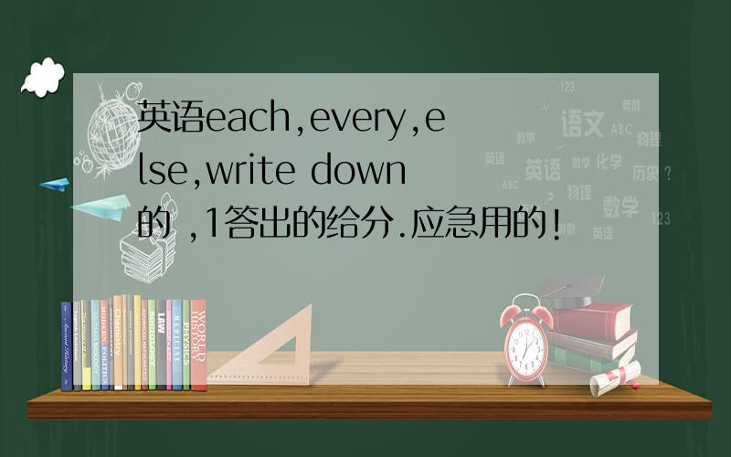 英语each,every,else,write down的 ,1答出的给分.应急用的!