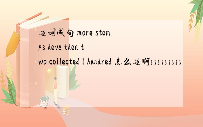 连词成句 more stamps have than two collected l hundred 怎么连啊；；；；；；；；；