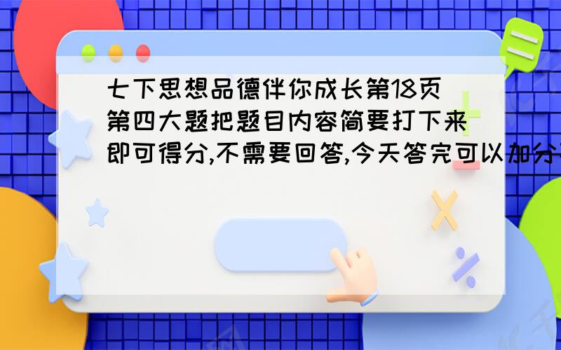 七下思想品德伴你成长第18页第四大题把题目内容简要打下来即可得分,不需要回答,今天答完可以加分不是写,是把题目写下来,我的本子在学校没带回家