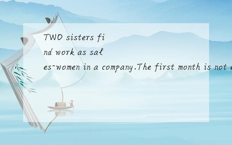 TWO sisters find work as sales-women in a company.The first month is not easy.They work very hard but sell nothing.The younger sister gives up in the second month.She leaves the company and finds another job.The older sister stays.She says she wants