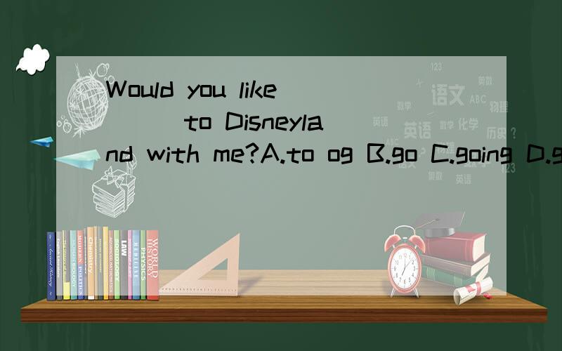 Would you like___to Disneyland with me?A.to og B.go C.going D.goes