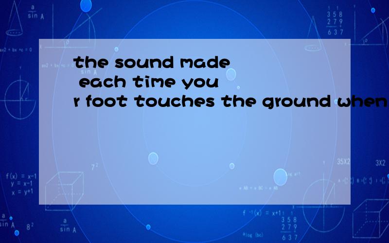 the sound made each time your foot touches the ground when walking什么意思