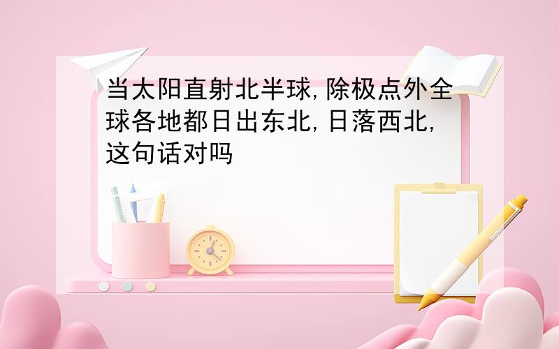 当太阳直射北半球,除极点外全球各地都日出东北,日落西北,这句话对吗