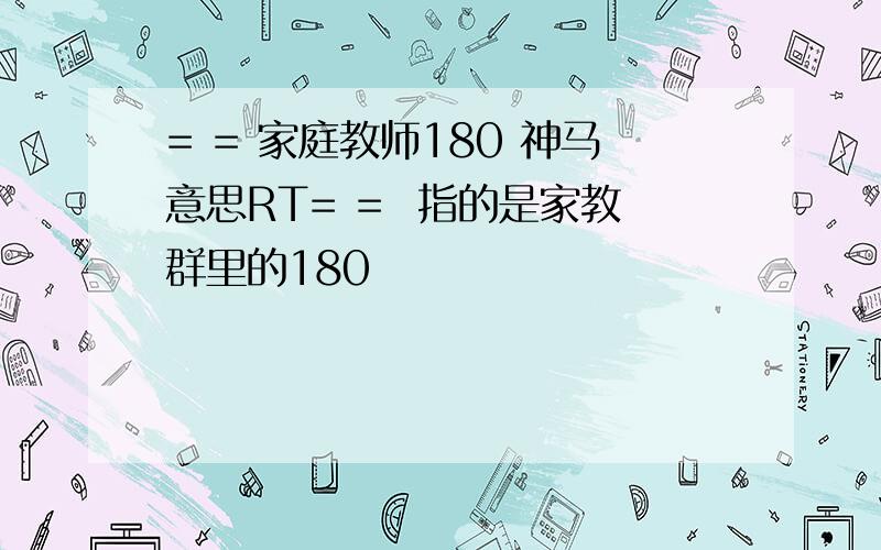 = = 家庭教师180 神马意思RT= =  指的是家教群里的180