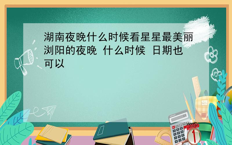 湖南夜晚什么时候看星星最美丽浏阳的夜晚 什么时候 日期也可以