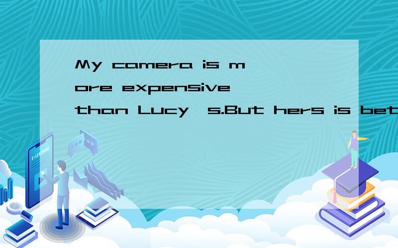 My camera is more expensive than Lucy's.But hers is better than _______ .