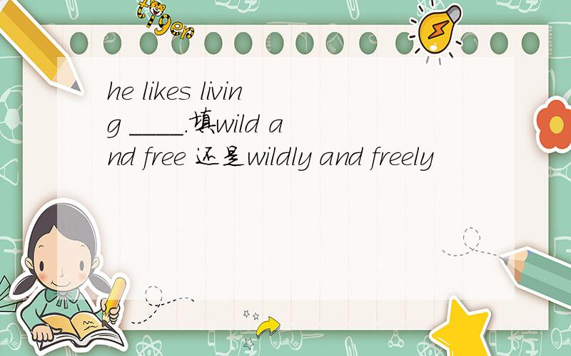 he likes living ____.填wild and free 还是wildly and freely