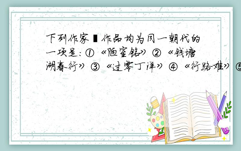 下列作家﹑作品均为同一朝代的一项是：①《陋室铭》②《钱塘湖春行》③《过零丁洋》④《行路难》⑤王安石⑥王维 ⑦陶渊明 ⑧范仲淹