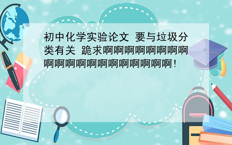 初中化学实验论文 要与垃圾分类有关 跪求啊啊啊啊啊啊啊啊啊啊啊啊啊啊啊啊啊啊啊啊!