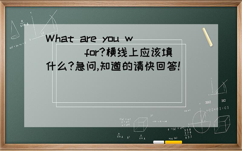 What are you w___ for?横线上应该填什么?急问,知道的请快回答!