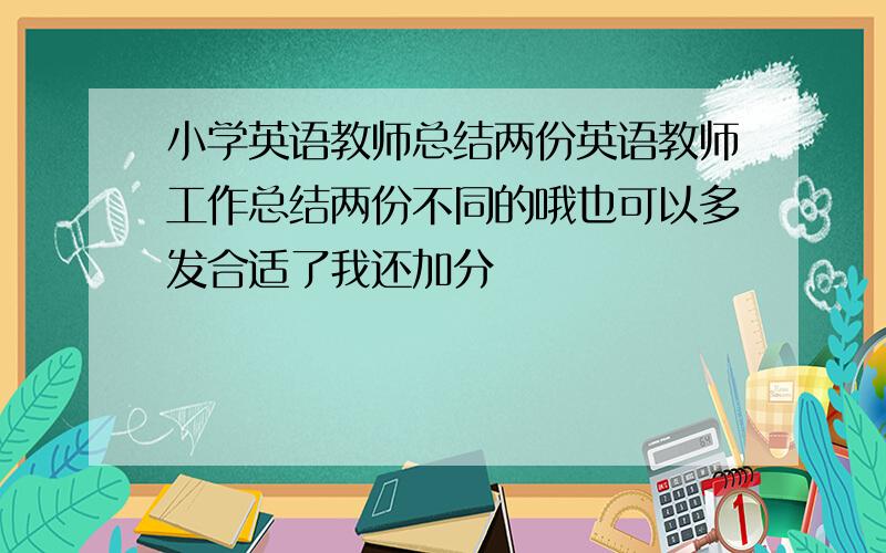 小学英语教师总结两份英语教师工作总结两份不同的哦也可以多发合适了我还加分