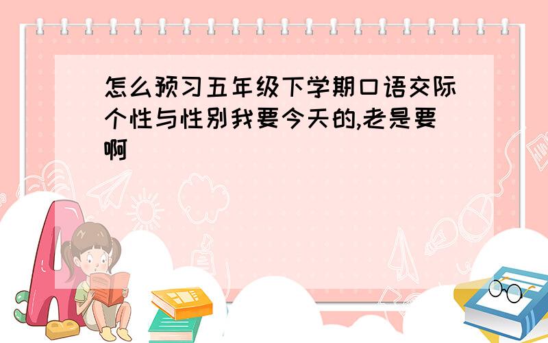 怎么预习五年级下学期口语交际个性与性别我要今天的,老是要啊