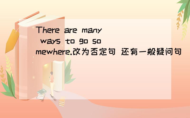 There are many ways to go somewhere.改为否定句 还有一般疑问句