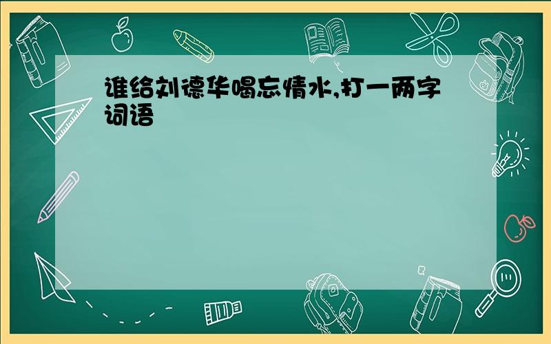 谁给刘德华喝忘情水,打一两字词语