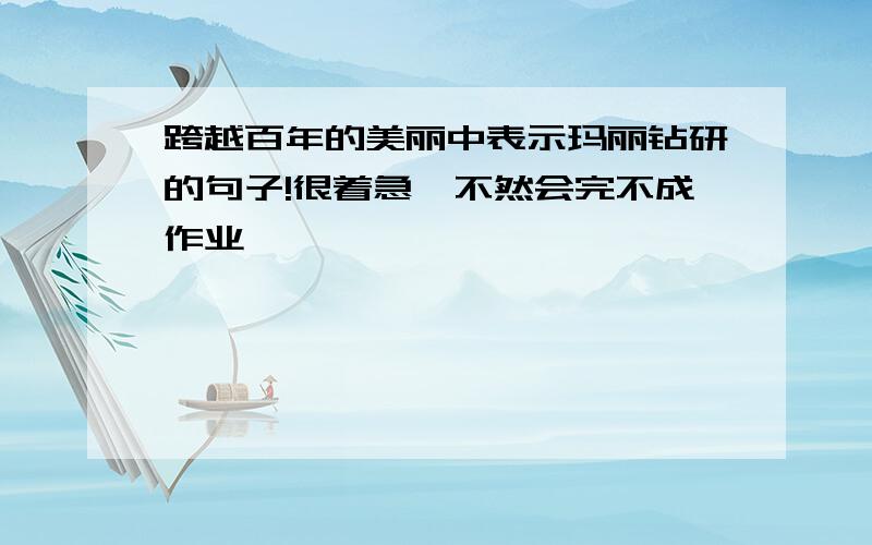 跨越百年的美丽中表示玛丽钻研的句子!很着急,不然会完不成作业,