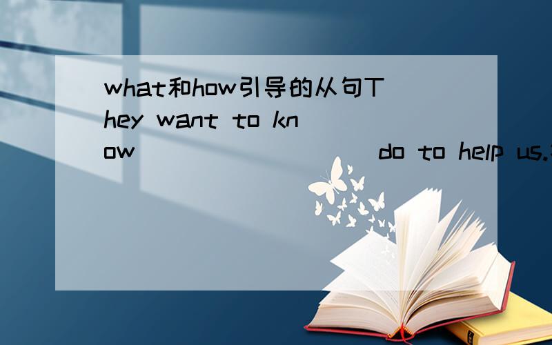 what和how引导的从句They want to know _________do to help us.答案是填what.那么为什么不能用how呢?在此句子中,what充当从句的什么成分?