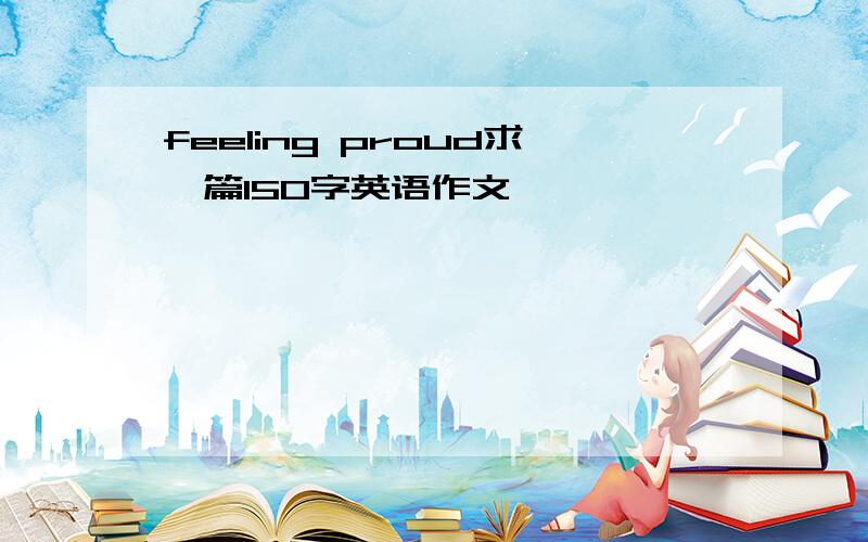 feeling proud求一篇150字英语作文