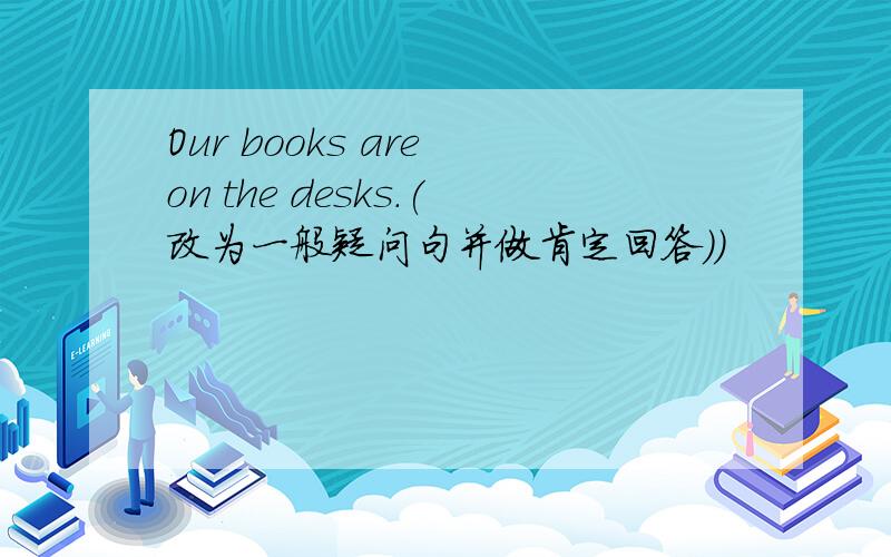 Our books are on the desks.(改为一般疑问句并做肯定回答））