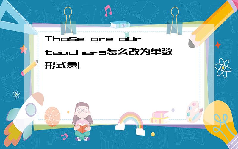 Those are our teachers怎么改为单数形式急!