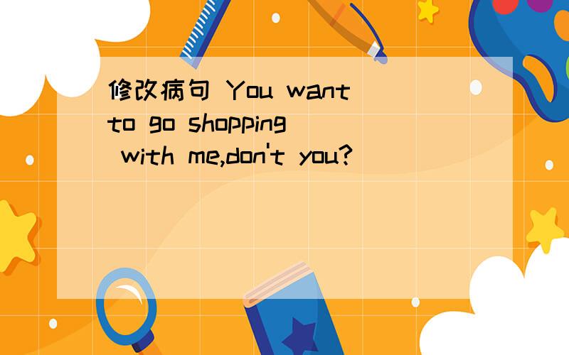 修改病句 You want to go shopping with me,don't you?