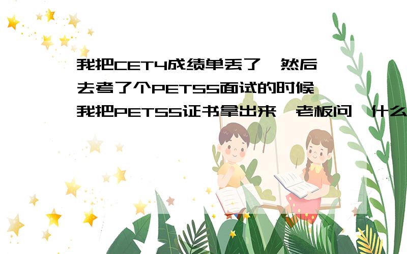 我把CET4成绩单丢了,然后去考了个PETS5面试的时候我把PETS5证书拿出来,老板问,什么是PETS5?我不要.我要的是大学的四级证,那个管用!郁闷啊.PETS5比四六级难得多为甚么还不管用呢.四级证去哪补