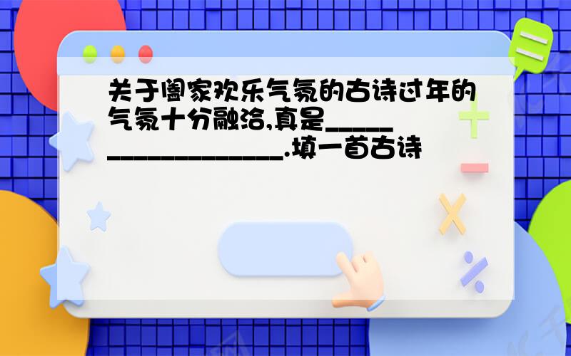 关于阖家欢乐气氛的古诗过年的气氛十分融洽,真是__________________.填一首古诗