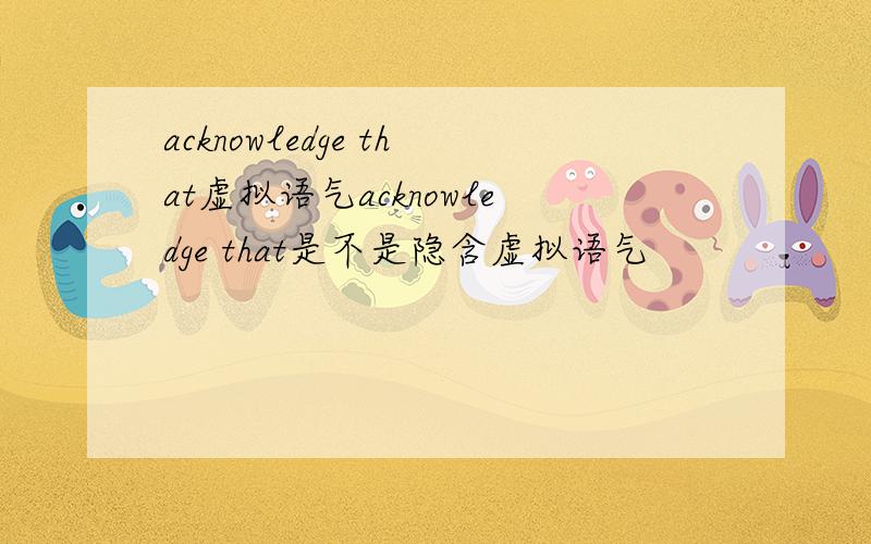 acknowledge that虚拟语气acknowledge that是不是隐含虚拟语气