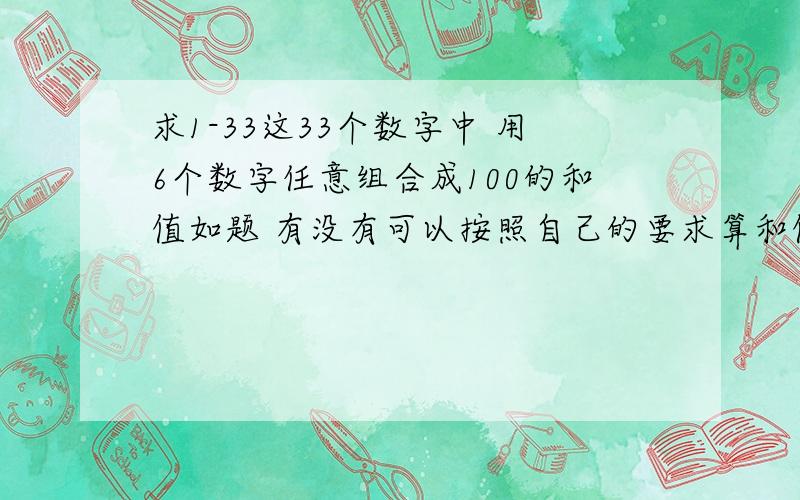 求1-33这33个数字中 用6个数字任意组合成100的和值如题 有没有可以按照自己的要求算和值的软件呢 算法要求区间比：（双色球吗,是33个球分为3个区间）最多允许1个断区 ,和值是101-110这9个和