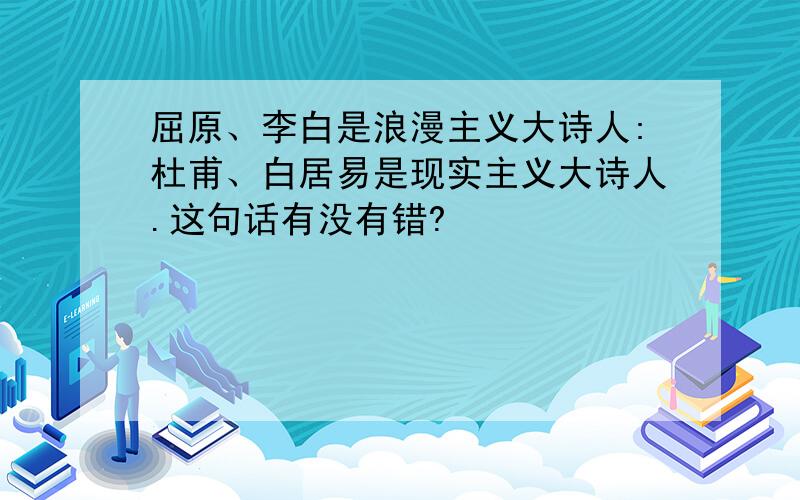 屈原、李白是浪漫主义大诗人:杜甫、白居易是现实主义大诗人.这句话有没有错?