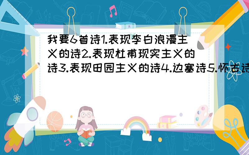 我要6首诗1.表现李白浪漫主义的诗2.表现杜甫现实主义的诗3.表现田园主义的诗4.边塞诗5.怀古诗6.送别诗都要七言绝句,诗人必须是唐朝的.