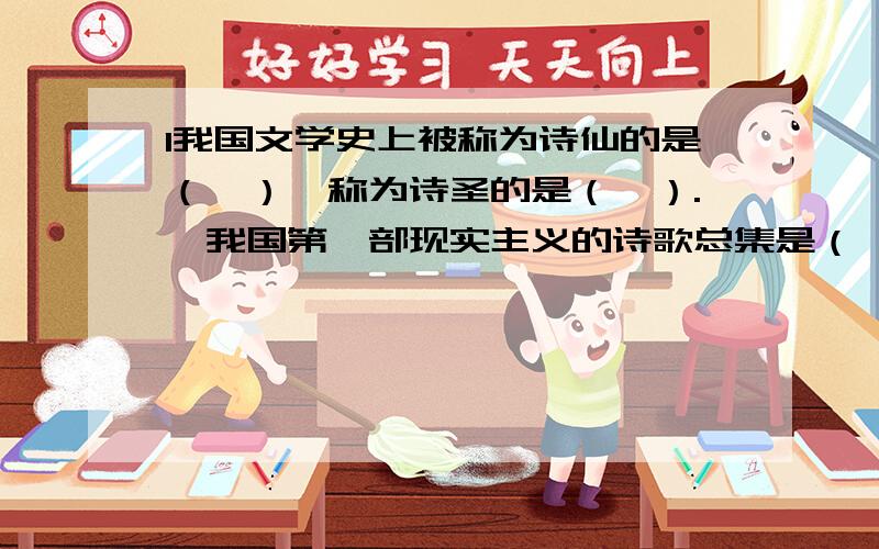 1我国文学史上被称为诗仙的是（　）,称为诗圣的是（　）.　我国第一部现实主义的诗歌总集是（　）.