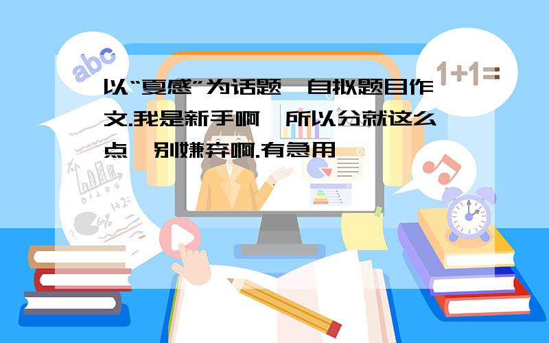 以“夏感”为话题,自拟题目作文.我是新手啊,所以分就这么点,别嫌弃啊.有急用,