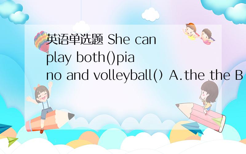 英语单选题 She can play both()piano and volleyball(）A.the the B the / C / the D / /