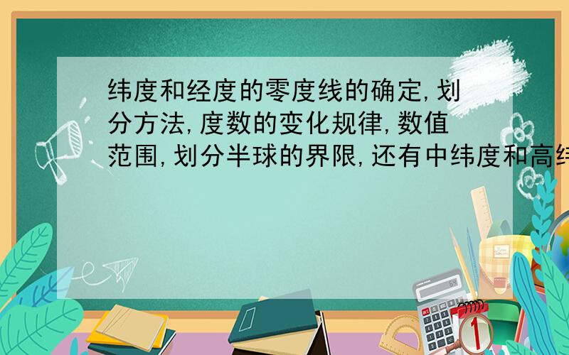 纬度和经度的零度线的确定,划分方法,度数的变化规律,数值范围,划分半球的界限,还有中纬度和高纬度的界限,中纬度和低纬度的界限,