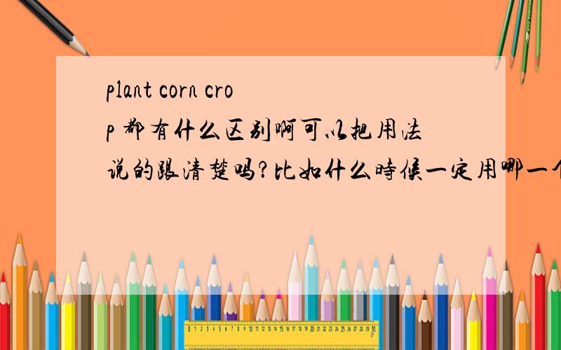 plant corn crop 都有什么区别啊可以把用法说的跟清楚吗？比如什么时候一定用哪一个词？有些词一定不能用作什么意思。