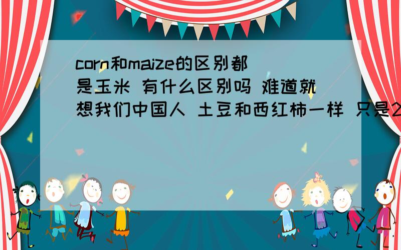 corn和maize的区别都是玉米 有什么区别吗 难道就想我们中国人 土豆和西红柿一样 只是2种名称而已