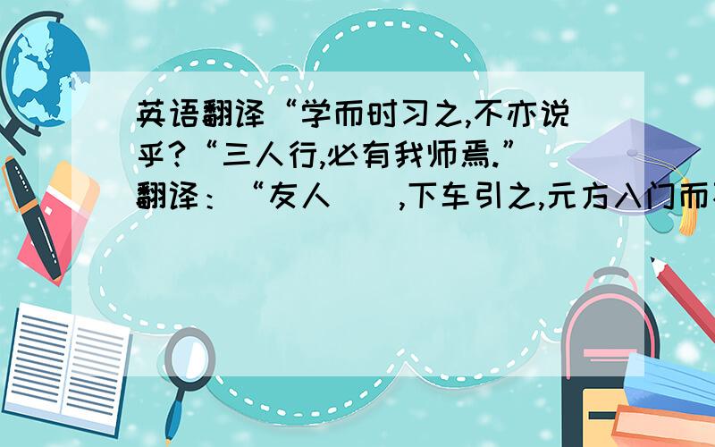 英语翻译“学而时习之,不亦说乎?“三人行,必有我师焉.”翻译：“友人（）,下车引之,元方入门而不顾.”翻译：“楼上人往来屑屑,或凭或立,不一状.”翻译：“其家甚智其子,而疑邻人之父.