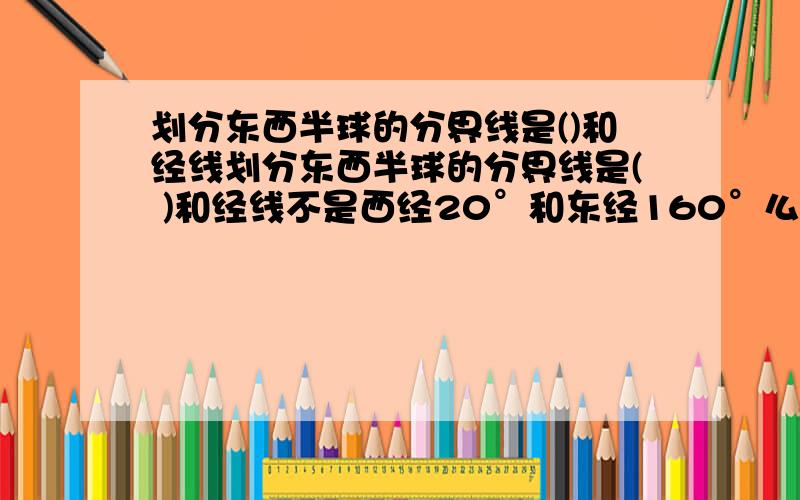 划分东西半球的分界线是()和经线划分东西半球的分界线是( )和经线不是西经20°和东经160°么,但是题目出的是这样,那就写好点吧.