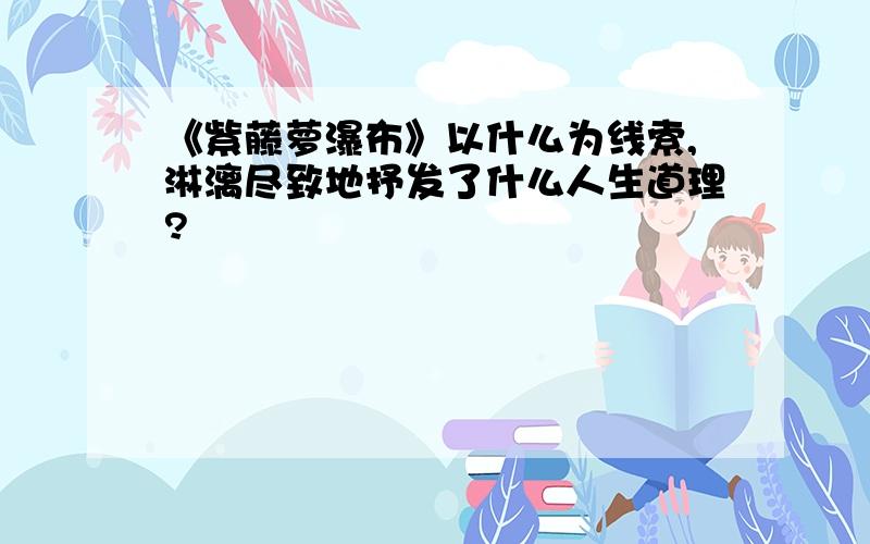 《紫藤萝瀑布》以什么为线索,淋漓尽致地抒发了什么人生道理?