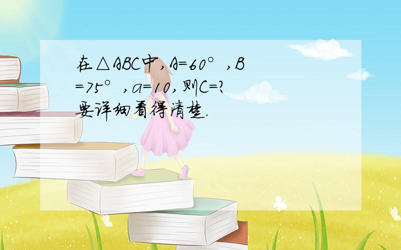 在△ABC中,A=60°,B=75°,a=10,则C=?要详细看得清楚.