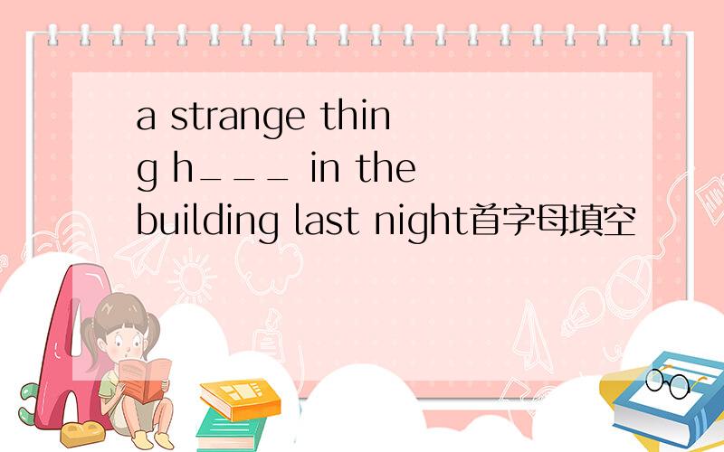 a strange thing h___ in the building last night首字母填空
